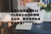 淘宝小白流量提升100%淘宝小白涨粉策略大公开,新手如何快速提升流量? 淘宝小白流量提升100%淘宝小白涨粉策略大公开,新手如何快速提升流量?