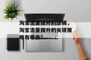 淘宝流量提升的逻辑,淘宝流量提升的关键策略有哪些? 淘宝流量提升的逻辑,淘宝流量提升的关键策略有哪些?