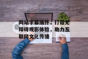 网站字幕插件,打造无障碍观影体验,助力互联网文化传播 网站字幕插件,打造无障碍观影体验,助力互联网文化传播