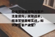 精准营销策略助力客户流量提升,关键战术,精准营销策略实战,如何提高客户流量? 精准营销策略助力客户流量提升,关键战术,精准营销策略实战,如何提高客户流量?