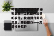 神器,让流量倍增的秘密武器—工具提升流量的软件,快速提升网站流量,神器推荐——流量提升软件 神器,让流量倍增的秘密武器—工具提升流量的软件,快速提升网站流量,神器推荐——流量提升软件