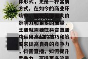 抖音直播不仅是一种媒体形式，更是一种营销方式。在如今的商业环境中，要想获得更大的影响力和更多的流量，主播就需要在抖音直播中运用高超的技巧和策略来提高自身的竞争力，抖音直播，如何提升竞争力，赢得更多流量?