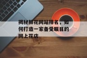 揭秘鲜花网站排名,如何打造一家备受瞩目的网上花店 揭秘鲜花网站排名,如何打造一家备受瞩目的网上花店