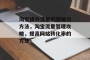 淘宝提升流量的策略与方法,淘宝流量管理攻略,提高网站转化率的方法 淘宝提升流量的策略与方法,淘宝流量管理攻略,提高网站转化率的方法