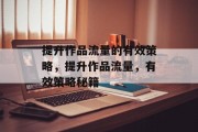 提升作品流量的有效策略,提升作品流量,有效策略秘籍 提升作品流量的有效策略,提升作品流量,有效策略秘籍