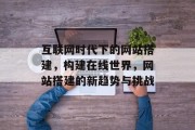 互联网时代下的网站搭建,构建在线世界,网站搭建的新趋势与挑战 互联网时代下的网站搭建,构建在线世界,网站搭建的新趋势与挑战