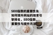 SEO指数的重要性及如何提升网站的搜索引擎排名,SEO指数,重要性与提升方法 SEO指数的重要性及如何提升网站的搜索引擎排名,SEO指数,重要性与提升方法