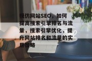 模仿网站SEO,如何提高搜索引擎排名与流量,搜索引擎优化,提升网站排名和流量的实用策略 模仿网站SEO,如何提高搜索引擎排名与流量,搜索引擎优化,提升网站排名和流量的实用策略