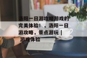 洛阳一日游攻略游戏的完美体验！，洛阳一日游攻略，景点游玩 | 游戏体验