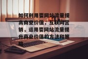 如何利用耍网站流量提高商业价值,互联网营销,运用耍网站流量提升商业价值的方法和策略 如何利用耍网站流量提高商业价值,互联网营销,运用耍网站流量提升商业价值的方法和策略