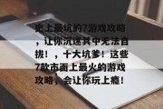 史上最坑的7游戏攻略,让你沉迷其中无法自拔!,十大坑爹!这些7款市面上最火的游戏攻略,会让你玩上瘾! 史上最坑的7游戏攻略,让你沉迷其中无法自拔!,十大坑爹!这些7款市面上最火的游戏攻略,会让你玩上瘾!