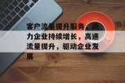 客户流量提升服务,助力企业持续增长,高速流量提升,驱动企业发展 客户流量提升服务,助力企业持续增长,高速流量提升,驱动企业发展