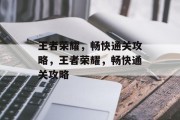 王者荣耀,畅快通关攻略,王者荣耀,畅快通关攻略 王者荣耀,畅快通关攻略,王者荣耀,畅快通关攻略