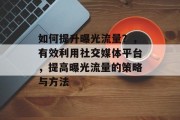 如何提升曝光流量？，有效利用社交媒体平台，提高曝光流量的策略与方法
