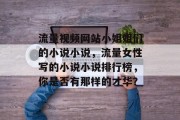 流量视频网站小姐姐们的小说小说，流量女性写的小说小说排行榜，你是否有那样的才华？