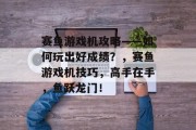 赛鱼游戏机攻略——如何玩出好成绩?,赛鱼游戏机技巧,高手在手,鱼跃龙门! 赛鱼游戏机攻略——如何玩出好成绩?,赛鱼游戏机技巧,高手在手,鱼跃龙门!
