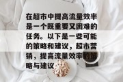 在超市中提高流量效率是一个既重要又困难的任务。以下是一些可能的策略和建议,超市营销,提高流量效率的策略与建议 在超市中提高流量效率是一个既重要又困难的任务。以下是一些可能的策略和建议,超市营销,提高流量效率的策略与建议
