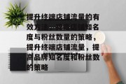 提升终端店铺流量的有效方法，提高店铺知名度与粉丝数量的策略，提升终端店铺流量，提高品牌知名度和粉丝数的策略