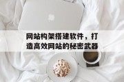 网站构架搭建软件,打造高效网站的秘密武器 网站构架搭建软件,打造高效网站的秘密武器