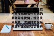 流量好视频网站,从技术角度解析如何为您的业务带来优势,优化技术视角,流量好的视频网站对企业的优势分析 流量好视频网站,从技术角度解析如何为您的业务带来优势,优化技术视角,流量好的视频网站对企业的优势分析
