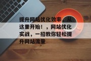 提升网站优化效率,从这里开始!,网站优化实战,一招教你轻松提升网站流量 提升网站优化效率,从这里开始!,网站优化实战,一招教你轻松提升网站流量