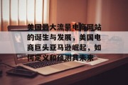 美国最大流量电商网站的诞生与发展,美国电商巨头亚马逊崛起,如何定义和预测其未来 美国最大流量电商网站的诞生与发展,美国电商巨头亚马逊崛起,如何定义和预测其未来