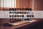 极度异常的游戏攻略,技巧与策略的核心!,异常游戏攻略,策略智慧与技巧核心指南 极度异常的游戏攻略,技巧与策略的核心!,异常游戏攻略,策略智慧与技巧核心指南