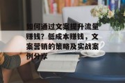 如何通过文案提升流量赚钱?低成本赚钱,文案营销的策略及实战案例分享 如何通过文案提升流量赚钱?低成本赚钱,文案营销的策略及实战案例分享
