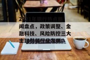 2021年银行热点新闻盘点，政策调整、金融科技、风险防控三大主题引领行业发展