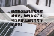 弹流量网站的危害与应对策略,如何有效防止和控制弹流量网站对你的影响? 弹流量网站的危害与应对策略,如何有效防止和控制弹流量网站对你的影响?