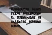 襄阳通关攻略,畅游古韵之城,解锁游玩新体验,襄阳通关攻略,畅游古韵之城,解锁游玩新体验 襄阳通关攻略,畅游古韵之城,解锁游玩新体验,襄阳通关攻略,畅游古韵之城,解锁游玩新体验