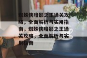 蜘蛛侠暗影之王通关攻略,全面解析与实用指南,蜘蛛侠暗影之王通关攻略,全面解析与实用指南 蜘蛛侠暗影之王通关攻略,全面解析与实用指南,蜘蛛侠暗影之王通关攻略,全面解析与实用指南