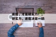 速度,才是硬实力!,硬实力,速度决定一切! 速度,才是硬实力!,硬实力,速度决定一切!