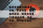 路易吉鬼屋39层通关攻略,步步为营,勇闯幽灵迷宫,路易吉鬼屋39层通关攻略,步步为营,勇闯幽灵迷宫 路易吉鬼屋39层通关攻略,步步为营,勇闯幽灵迷宫,路易吉鬼屋39层通关攻略,步步为营,勇闯幽灵迷宫