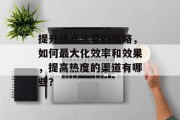提升热点流量的策略，如何最大化效率和效果，提高热度的渠道有哪些？