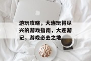 游玩攻略,大连玩得尽兴的游戏指南,大连游记,游戏必去之地 游玩攻略,大连玩得尽兴的游戏指南,大连游记,游戏必去之地