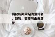 揭秘新闻网站流量排名，趋势、策略与未来展望