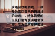 演唱会攻略游戏,一款专为喜欢音乐的你设计的游戏!,给你最爱的乐队打造专属演唱会攻略,专为音乐爱好者设计的游戏