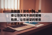 攻略最囧游戏攻略,那些让你哭笑不得的策略陷阱,让你绝望的那些作弊大坑 攻略最囧游戏攻略,那些让你哭笑不得的策略陷阱,让你绝望的那些作弊大坑