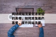 揭秘网站流量低迷背后的真相,如何激发用户喜爱,提升网站流量 揭秘网站流量低迷背后的真相,如何激发用户喜爱,提升网站流量
