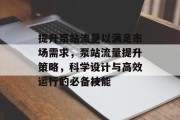 提升泵站流量以满足市场需求,泵站流量提升策略,科学设计与高效运行的必备技能