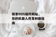 探索ROS插件网站,你的机器人开发利器指南 探索ROS插件网站,你的机器人开发利器指南