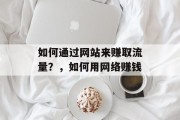 如何通过网站来赚取流量?,如何用网络赚钱 如何通过网站来赚取流量?,如何用网络赚钱