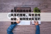 丢失的游戏攻略,寻找失落的策略,探索游戏秘籍,如何找到失落的策略 丢失的游戏攻略,寻找失落的策略,探索游戏秘籍,如何找到失落的策略