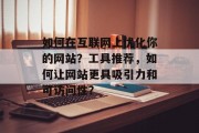 如何在互联网上优化你的网站?工具推荐,如何让网站更具吸引力和可访问性? 如何在互联网上优化你的网站?工具推荐,如何让网站更具吸引力和可访问性?