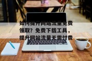 如何提升网站流量免费领取?免费下载工具,提升网站流量无需付费 如何提升网站流量免费领取?免费下载工具,提升网站流量无需付费