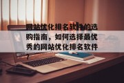 网站优化排名软件的选购指南,如何选择最优秀的网站优化排名软件? 网站优化排名软件的选购指南,如何选择最优秀的网站优化排名软件?