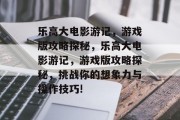 乐高大电影游记,游戏版攻略探秘,乐高大电影游记,游戏版攻略探秘,挑战你的想象力与操作技巧! 乐高大电影游记,游戏版攻略探秘,乐高大电影游记,游戏版攻略探秘,挑战你的想象力与操作技巧!