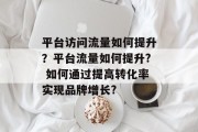 平台访问流量如何提升?平台流量如何提升? 如何通过提高转化率实现品牌增长?
