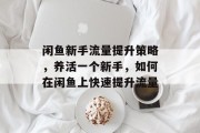 闲鱼新手流量提升策略,养活一个新手,如何在闲鱼上快速提升流量 闲鱼新手流量提升策略,养活一个新手,如何在闲鱼上快速提升流量